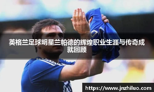 英格兰足球明星兰帕德的辉煌职业生涯与传奇成就回顾