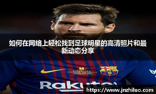 如何在网络上轻松找到足球明星的高清照片和最新动态分享